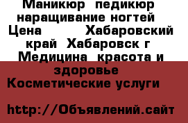 Маникюр, педикюр, наращивание ногтей › Цена ­ 900 - Хабаровский край, Хабаровск г. Медицина, красота и здоровье » Косметические услуги   